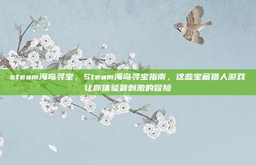 steam海岛寻宝,Steam海岛寻宝指南,这些宝藏猎人游戏让你体验最刺激的冒险