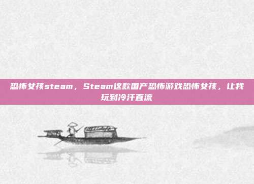 恐怖女孩steam,Steam这款国产恐怖游戏恐怖女孩,让我玩到冷汗直流
