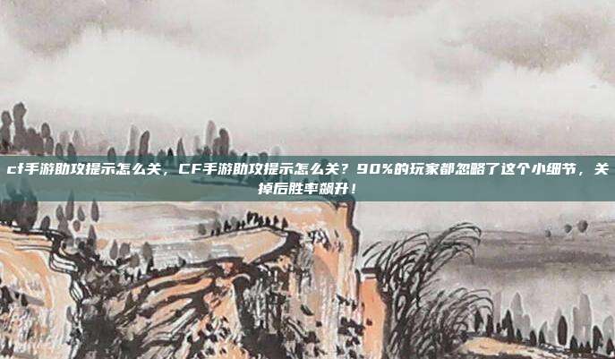 cf手游助攻提示怎么关,CF手游助攻提示怎么关?90%的玩家都忽略了这个小细节,关掉后胜率飙升!