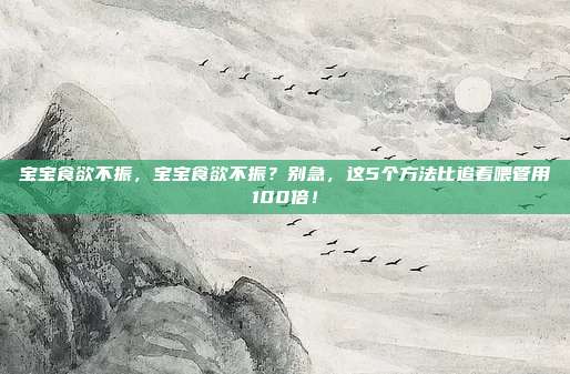 宝宝食欲不振,宝宝食欲不振?别急,这5个方法比追着喂管用100倍!