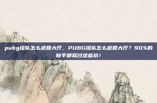 pubg组队怎么返回大厅,PUBG组队怎么返回大厅?90%的新手都踩过这些坑!