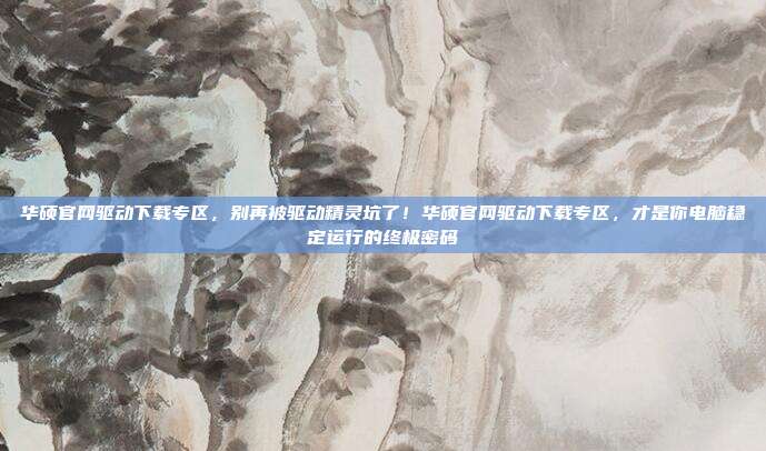 华硕官网驱动下载专区,别再被驱动精灵坑了!华硕官网驱动下载专区,才是你电脑稳定运行的终极密码