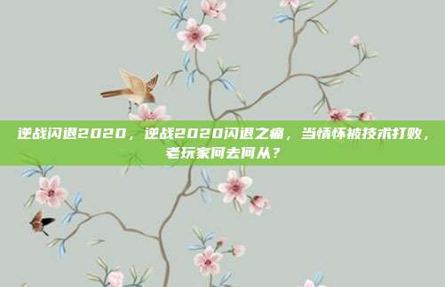 逆战闪退2020,逆战2020闪退之痛,当情怀被技术打败,老玩家何去何从?