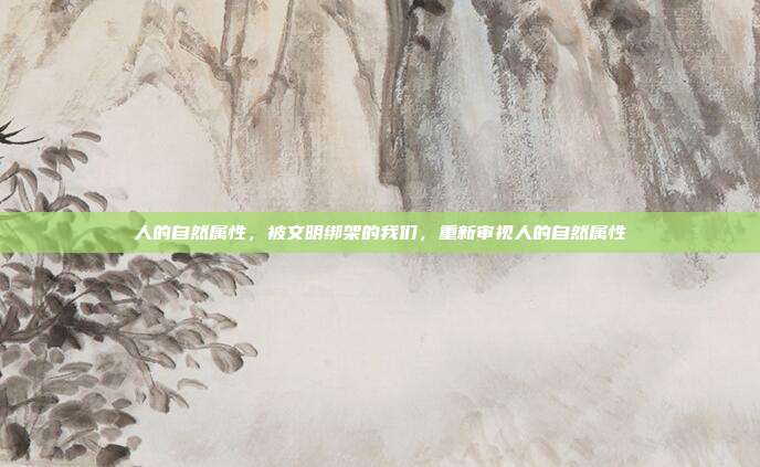 人的自然属性,被文明绑架的我们,重新审视人的自然属性