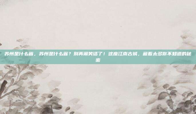 苏州是什么省，苏州是什么省？别再闹笑话了！这座江南古城，藏着太多你不知道的秘密