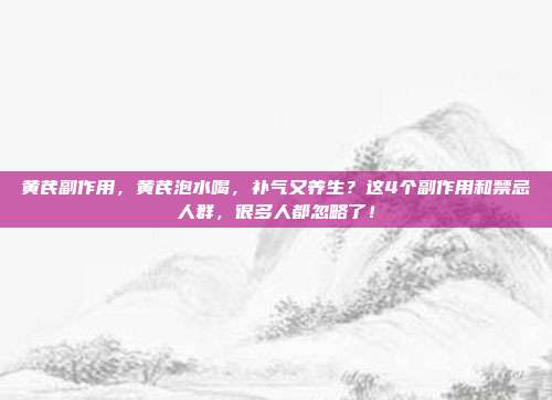 黄芪副作用,黄芪泡水喝,补气又养生?这4个副作用和禁忌人群,很多人都忽略了!