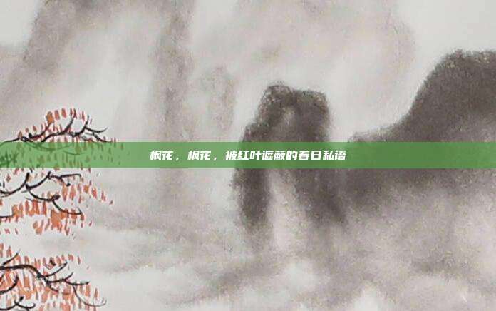 枫花,枫花,被红叶遮蔽的春日私语