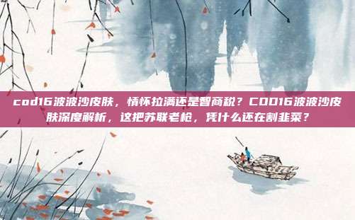 cod16波波沙皮肤,情怀拉满还是智商税?COD16波波沙皮肤深度解析,这把苏联老枪,凭什么还在割韭菜?