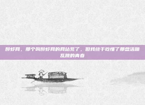 醉虾网,那个叫醉虾网的网站死了,但我终于吃懂了那盘活蹦乱跳的青春