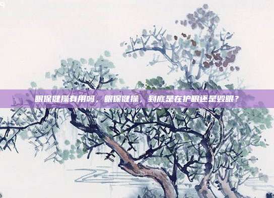 眼保健操有用吗,眼保健操,到底是在护眼还是毁眼?