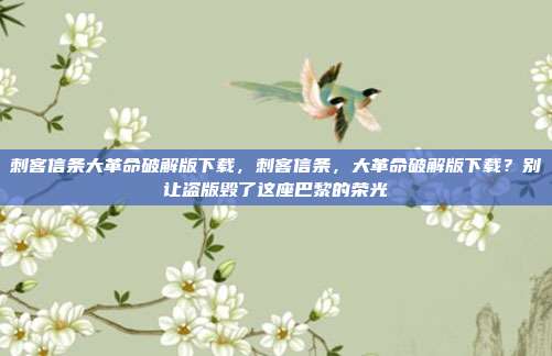 刺客信条大革命破解版下载,刺客信条,大革命破解版下载?别让盗版毁了这座巴黎的荣光