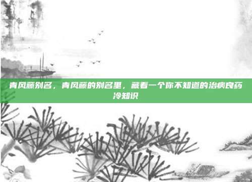 青风藤别名,青风藤的别名里,藏着一个你不知道的治病良药冷知识