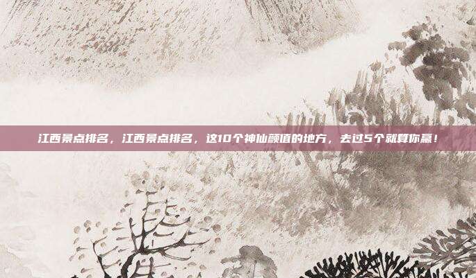 江西景点排名,江西景点排名,这10个神仙颜值的地方,去过5个就算你赢!