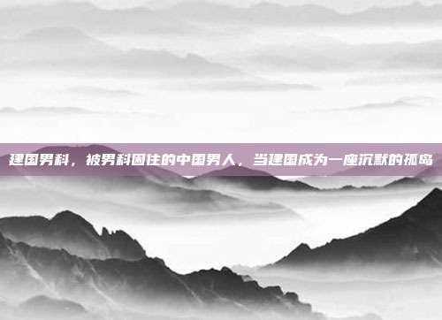 建国男科,被男科困住的中国男人,当建国成为一座沉默的孤岛