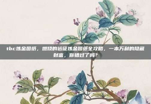 tbc炼金图纸,燃烧的远征炼金图纸全攻略,一本万利的隐藏财富,你错过了吗?