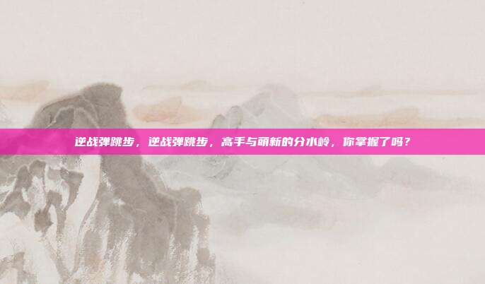 逆战弹跳步,逆战弹跳步,高手与萌新的分水岭,你掌握了吗?