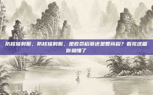 防核辐射服,防核辐射服,是救命稻草还是智商税?看完这篇你就懂了