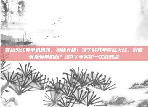 穿越火线有单机版吗,揭秘真相!玩了好几年穿越火线,到底有没有单机版?这4个事实你一定要知道