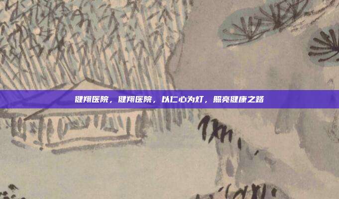 健翔医院,健翔医院,以仁心为灯,照亮健康之路