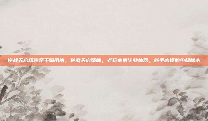 逆战天启精魄是干嘛用的,逆战天启精魄,老玩家的毕业神器,新手必懂的终极秘密