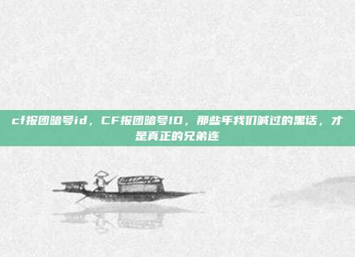 cf报团暗号id,CF报团暗号ID,那些年我们喊过的黑话,才是真正的兄弟连