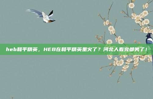 heb和平精英,HEB在和平精英里火了?河北人看完都笑了!