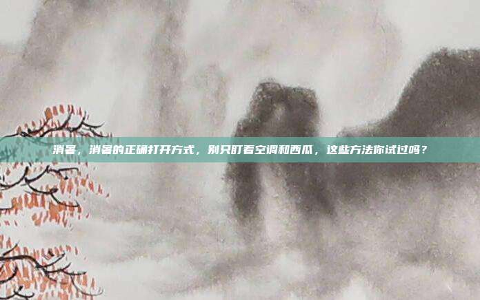 消暑,消暑的正确打开方式,别只盯着空调和西瓜,这些方法你试过吗?