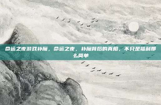 命运之夜游戏补魔,命运之夜,补魔背后的真相,不只是福利那么简单