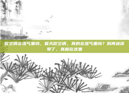 吹空调会湿气重吗,夏天吹空调,真的会湿气重吗?别再被误导了,真相在这里