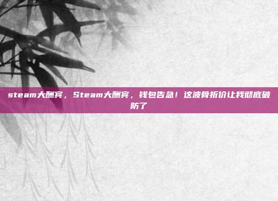 steam大酬宾,Steam大酬宾,钱包告急!这波骨折价让我彻底破防了
