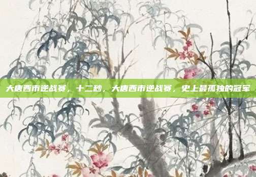 大唐西市逆战赛,十二秒,大唐西市逆战赛,史上最孤独的冠军