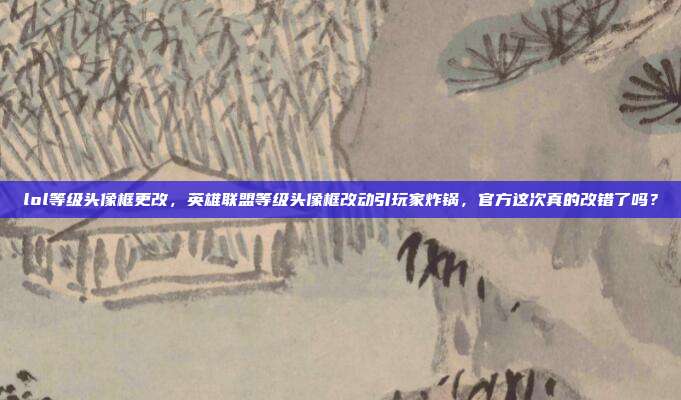 lol等级头像框更改,英雄联盟等级头像框改动引玩家炸锅,官方这次真的改错了吗?