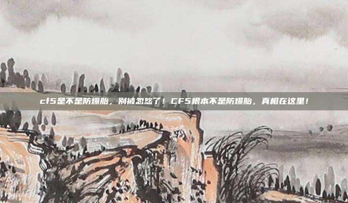 cf5是不是防爆胎,别被忽悠了!CF5根本不是防爆胎,真相在这里!