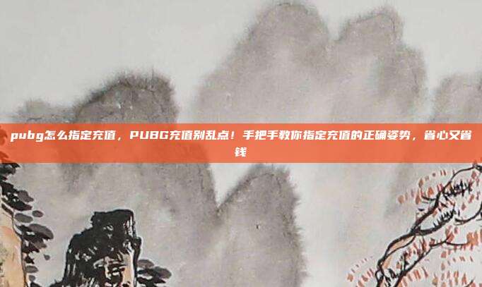 pubg怎么指定充值，PUBG充值别乱点！手把手教你指定充值的正确姿势，省心又省钱