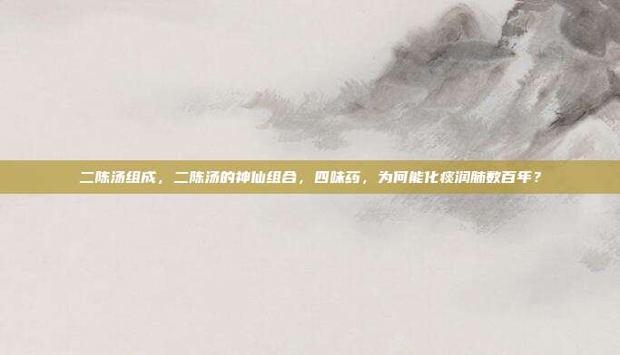 二陈汤组成,二陈汤的神仙组合,四味药,为何能化痰润肺数百年?