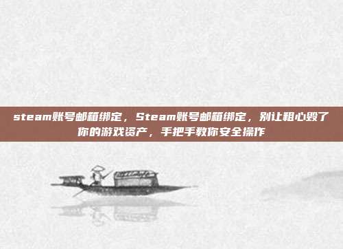 steam账号邮箱绑定,Steam账号邮箱绑定,别让粗心毁了你的游戏资产,手把手教你安全操作