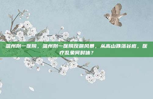 温州附一医院，温州附一医院反腐风暴，从高山跌落谷底，医疗乱象何时休？