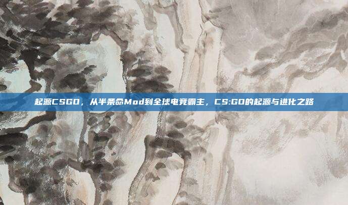 起源CSGO，从半条命Mod到全球电竞霸主，CS:GO的起源与进化之路