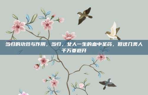 当归的功效与作用，当归，女人一生的血中圣药，但这几类人千万要避开