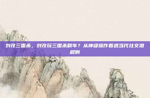 刘孜三国杀，刘孜玩三国杀翻车？从神级操作看透当代社交潜规则