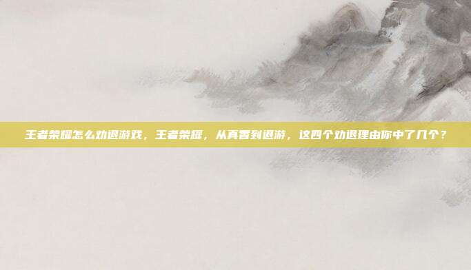 王者荣耀怎么劝退游戏，王者荣耀，从真香到退游，这四个劝退理由你中了几个？