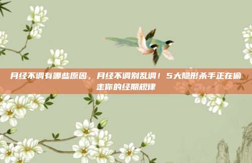 月经不调有哪些原因，月经不调别乱调！5大隐形杀手正在偷走你的经期规律