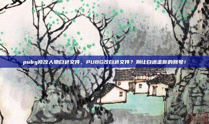 pubg修改人物白色文件，PUBG改白色文件？别让白送走你的账号！