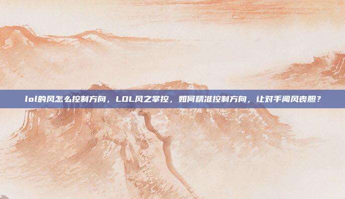 lol的风怎么控制方向,LOL风之掌控,如何精准控制方向,让对手闻风丧胆?