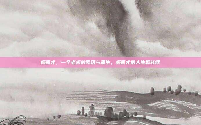 杨德才,一个老板的陨落与重生,杨德才的人生翻转课