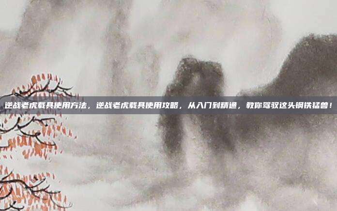 逆战老虎载具使用方法,逆战老虎载具使用攻略,从入门到精通,教你驾驭这头钢铁猛兽!