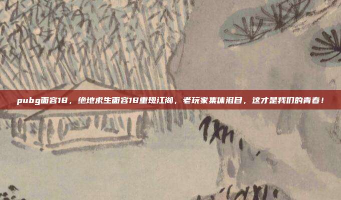 pubg面容18，绝地求生面容18重现江湖，老玩家集体泪目，这才是我们的青春！