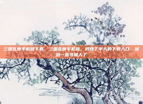 三国乱世手机版下载,三国乱世手机版,我找了半天的下载入口,居然一直寻错人了