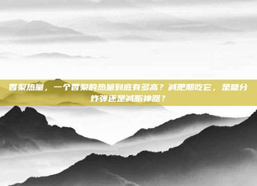 香梨热量,一个香梨的热量到底有多高?减肥期吃它,是糖分炸弹还是减脂神器?