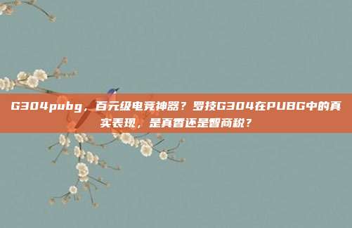 G304pubg,百元级电竞神器?罗技G304在PUBG中的真实表现,是真香还是智商税?